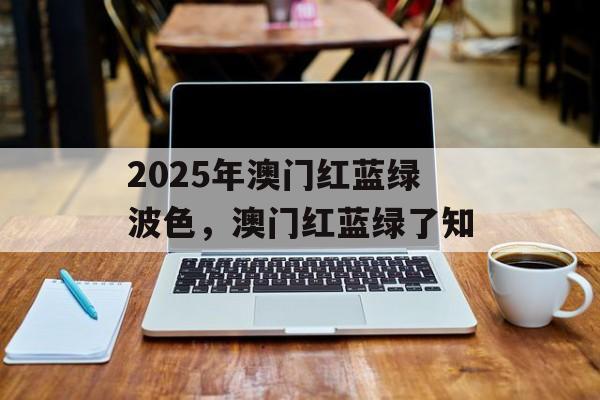 2025年澳门红蓝绿波色，澳门红蓝绿了知