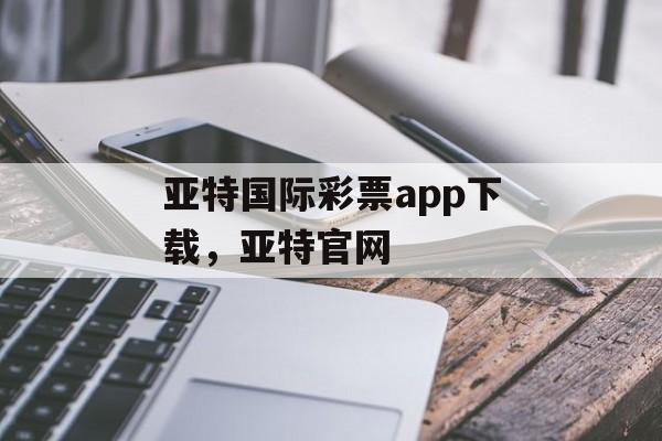 亚特国际彩票app下载，亚特官网